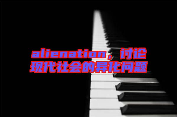 alienation，討論現(xiàn)代社會的異化問題