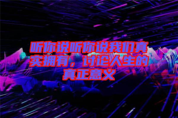 聽你說聽你說我們真實擁有，討論人生的真正意義