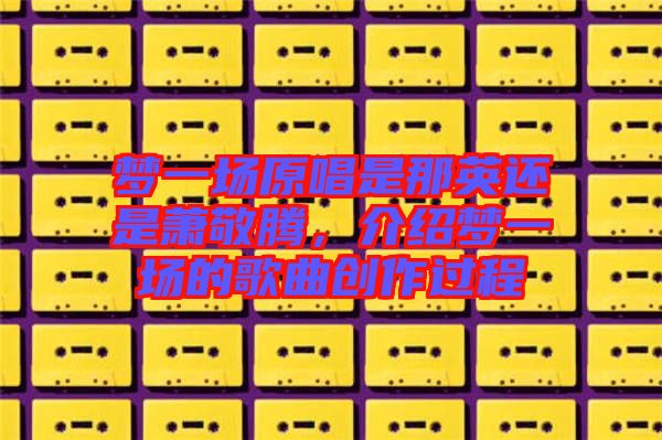 夢一場原唱是那英還是蕭敬騰，介紹夢一場的歌曲創(chuàng)作過程