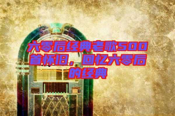 六零后經(jīng)典老歌500首懷舊，回憶六零后的經(jīng)典