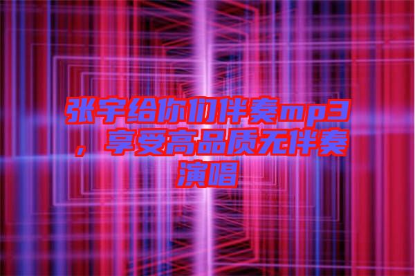 張宇給你們伴奏mp3，享受高品質(zhì)無(wú)伴奏演唱