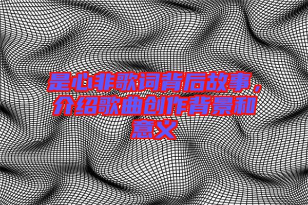 是心非歌詞背后故事，介紹歌曲創(chuàng)作背景和意義