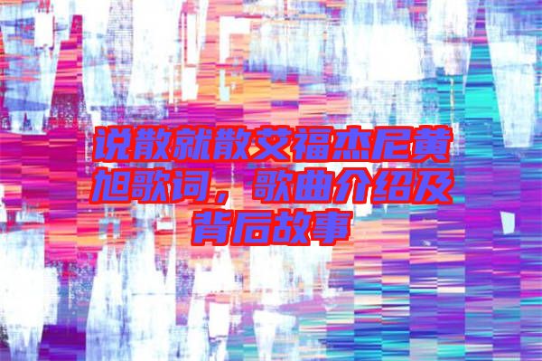 說散就散艾福杰尼黃旭歌詞，歌曲介紹及背后故事