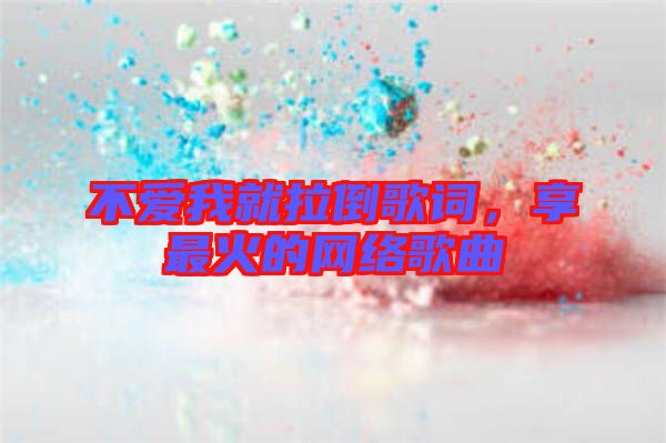 不愛我就拉倒歌詞，享最火的網(wǎng)絡歌曲
