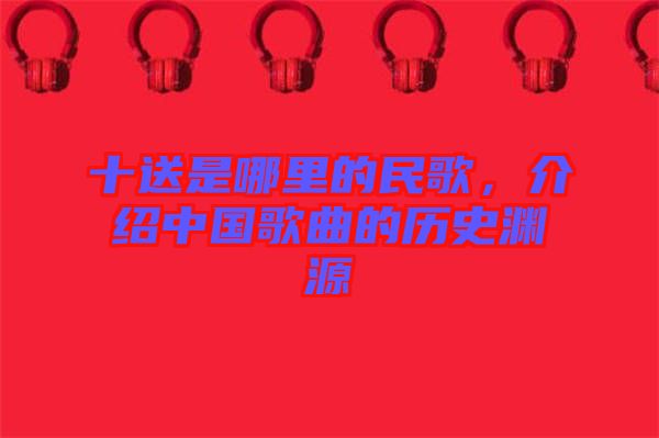 十送是哪里的民歌，介紹中國歌曲的歷史淵源