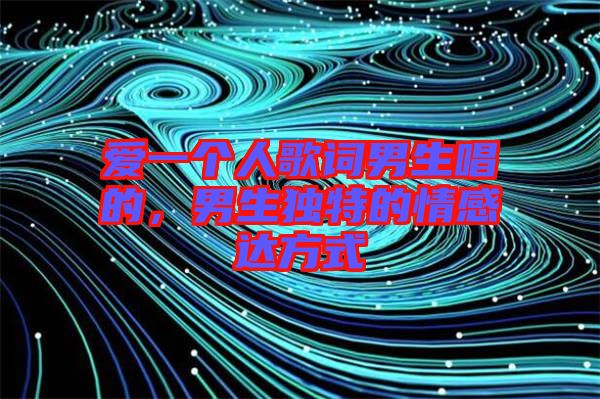 愛(ài)一個(gè)人歌詞男生唱的，男生獨(dú)特的情感達(dá)方式