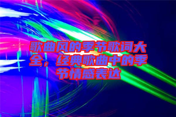 歌曲風(fēng)的季節(jié)歌詞大全，經(jīng)典歌曲中的季節(jié)情感表達(dá)