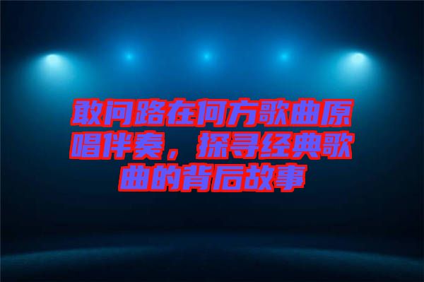 敢問路在何方歌曲原唱伴奏，探尋經(jīng)典歌曲的背后故事