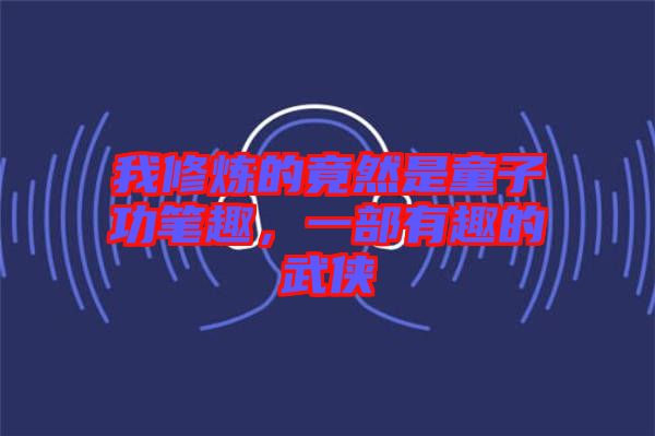 我修煉的竟然是童子功筆趣，一部有趣的武俠