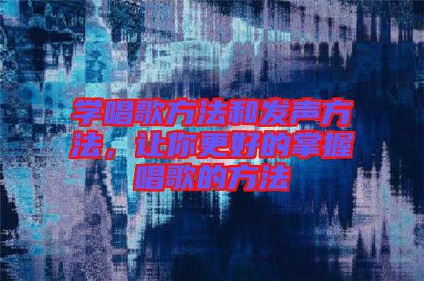 學(xué)唱歌方法和發(fā)聲方法，讓你更好的掌握唱歌的方法