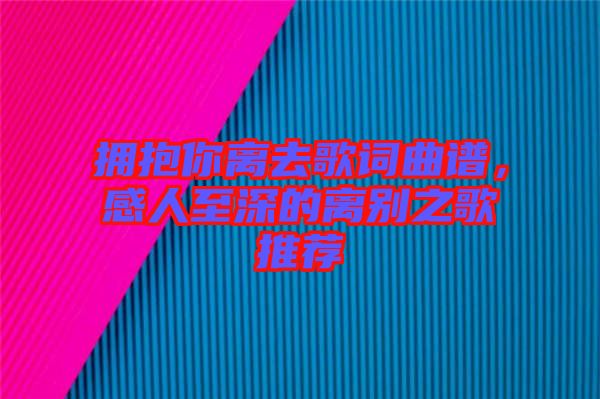 擁抱你離去歌詞曲譜，感人至深的離別之歌推薦