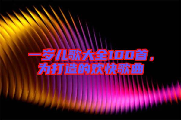 一歲兒歌大全100首，為打造的歡快歌曲