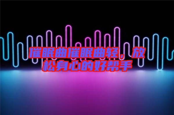 催眠曲催眠曲輕，放松身心的好幫手