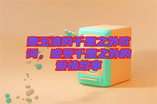 費(fèi)玉清的千里之外歌詞，感受千里之外的愛(ài)情故事
