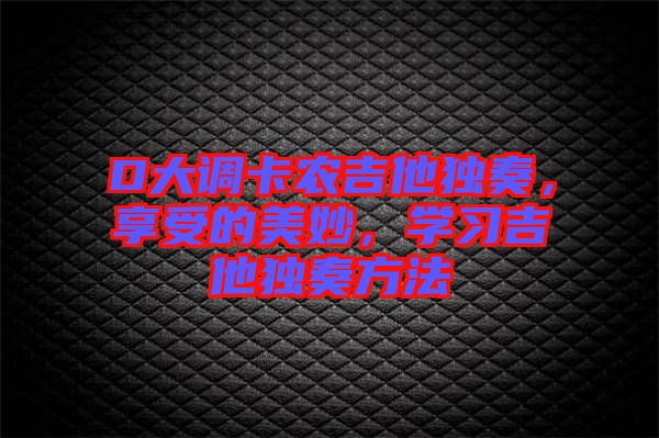 D大調(diào)卡農(nóng)吉他獨奏，享受的美妙，學(xué)習(xí)吉他獨奏方法