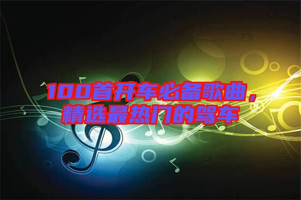 100首開車必備歌曲，精選最熱門的駕車