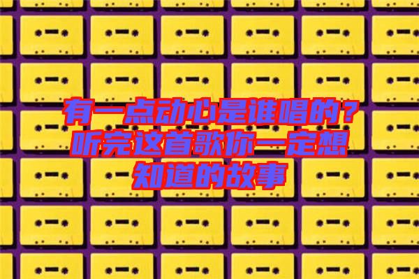 有一點(diǎn)動(dòng)心是誰(shuí)唱的？聽(tīng)完這首歌你一定想知道的故事