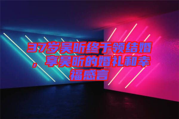 37歲吳昕終于領結婚，享吳昕的婚禮和幸福感言