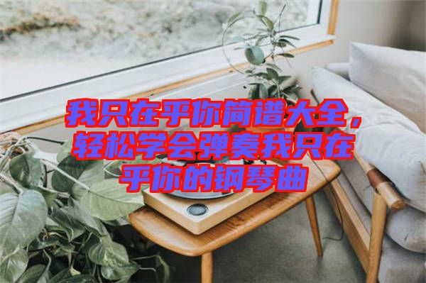 我只在乎你簡譜大全，輕松學會彈奏我只在乎你的鋼琴曲