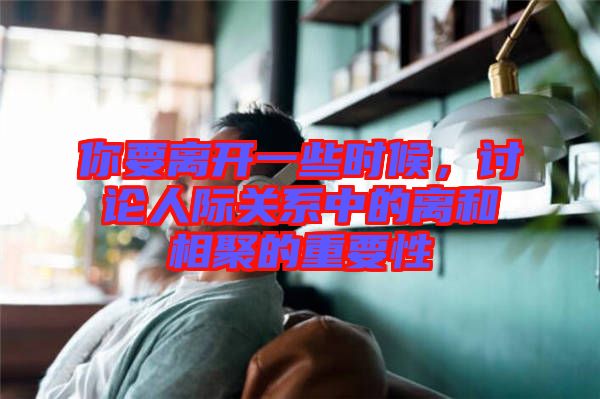 你要離開一些時候，討論人際關(guān)系中的離和相聚的重要性
