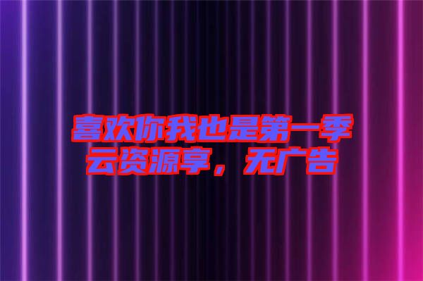 喜歡你我也是第一季云資源享，無(wú)廣告