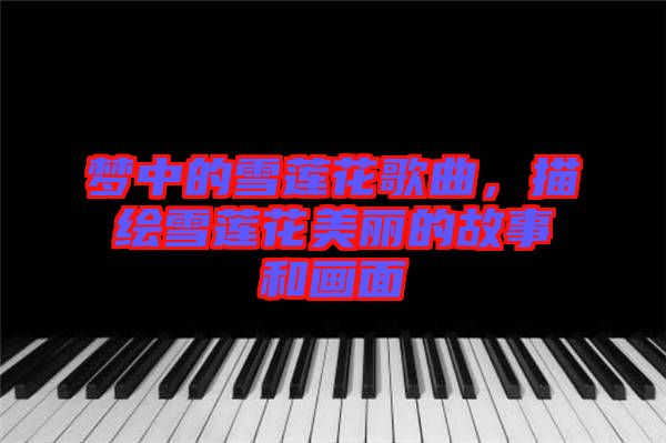 夢(mèng)中的雪蓮花歌曲，描繪雪蓮花美麗的故事和畫(huà)面