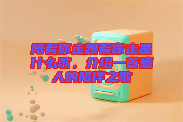陪著你走跟著你走是什么歌，介紹一首感人的陪伴之歌