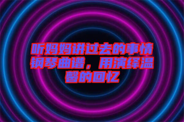 聽媽媽講過去的事情鋼琴曲譜，用演繹溫馨的回憶