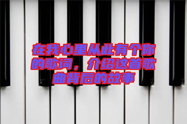 在我心里從此有個你的歌詞，介紹這首歌曲背后的故事