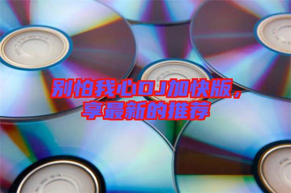 別怕我心DJ加快版，享最新的推薦