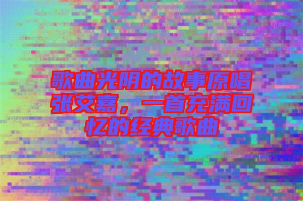 歌曲光陰的故事原唱張艾嘉，一首充滿回憶的經(jīng)典歌曲