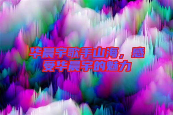 華晨宇歌手山海，感受華晨宇的魅力