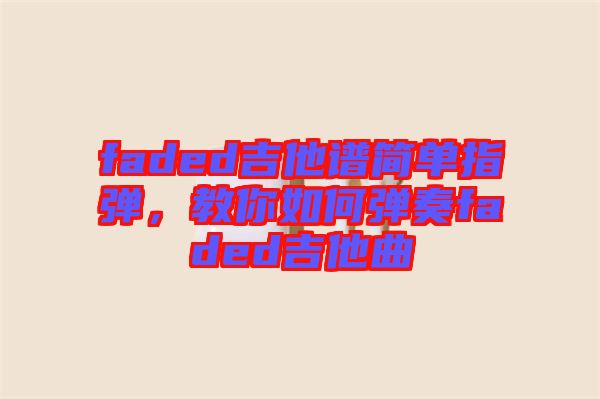 faded吉他譜簡(jiǎn)單指彈，教你如何彈奏faded吉他曲