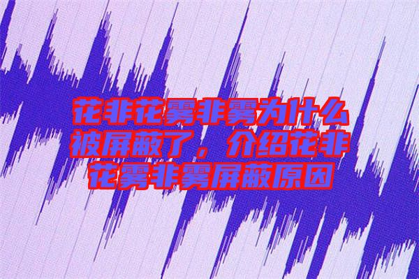 花非花霧非霧為什么被屏蔽了，介紹花非花霧非霧屏蔽原因