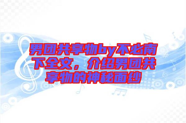 男團共享物by不必南下全文，介紹男團共享物的神秘面紗