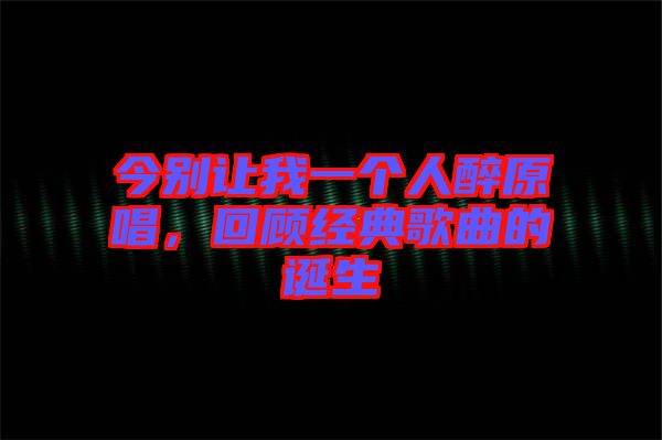 今別讓我一個人醉原唱，回顧經(jīng)典歌曲的誕生
