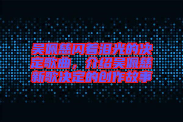 吳佩慈閃著淚光的決定歌曲，介紹吳佩慈新歌決定的創(chuàng)作故事