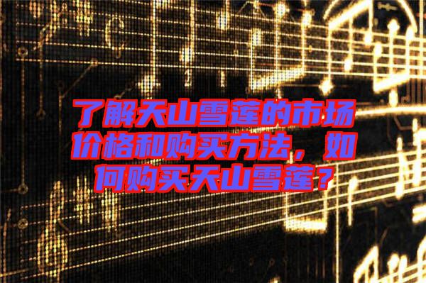 了解天山雪蓮的市場(chǎng)價(jià)格和購(gòu)買(mǎi)方法，如何購(gòu)買(mǎi)天山雪蓮？