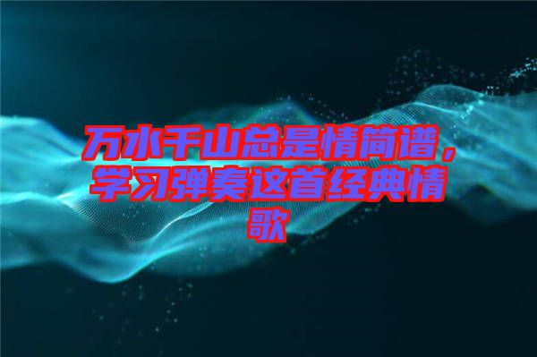 萬水千山總是情簡譜，學(xué)習(xí)彈奏這首經(jīng)典情歌