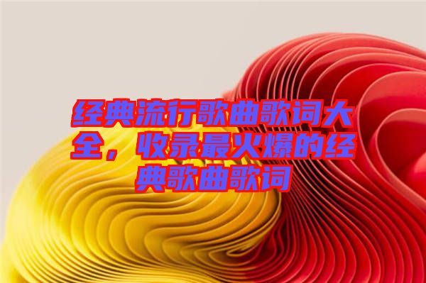 經(jīng)典流行歌曲歌詞大全，收錄最火爆的經(jīng)典歌曲歌詞