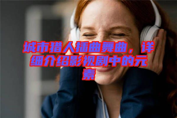 城市獵人插曲舞曲，詳細(xì)介紹影視劇中的元素