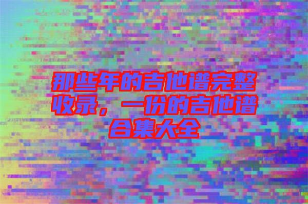 那些年的吉他譜完整收錄，一份的吉他譜合集大全