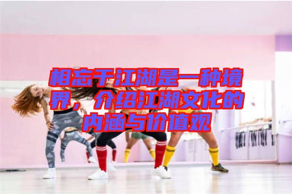 相忘于江湖是一種境界，介紹江湖文化的內(nèi)涵與價(jià)值觀
