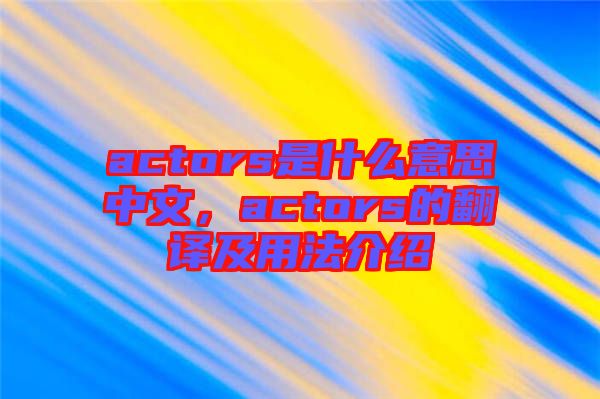 actors是什么意思中文，actors的翻譯及用法介紹