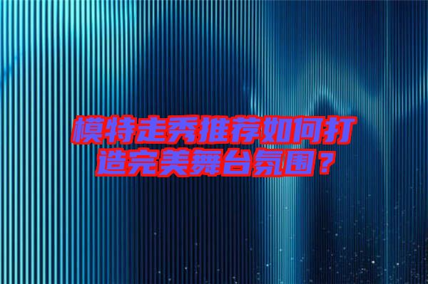 模特走秀推薦如何打造完美舞臺(tái)氛圍？