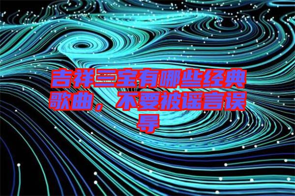 吉祥三寶有哪些經(jīng)典歌曲，不要被謠言誤導(dǎo)