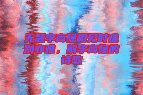 無題李商隱相見時(shí)難別亦難，解李商隱的詩歌