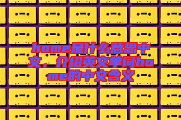 home是什么意思中文，介紹英文單詞home的中文含義