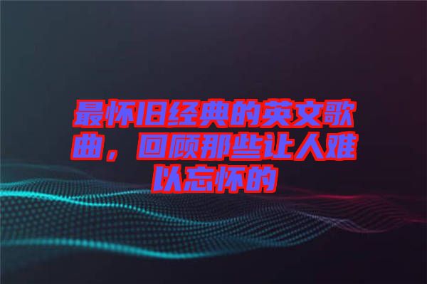 最懷舊經(jīng)典的英文歌曲，回顧那些讓人難以忘懷的
