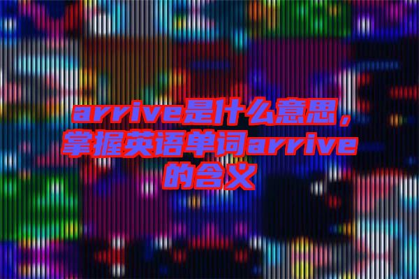 arrive是什么意思，掌握英語(yǔ)單詞arrive的含義